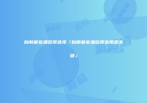 自制葡萄酒容器选择「自酿葡萄酒容器选用是关键」