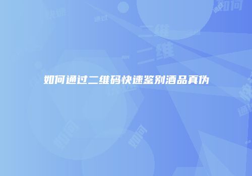 如何通过二维码快速鉴别酒品真伪