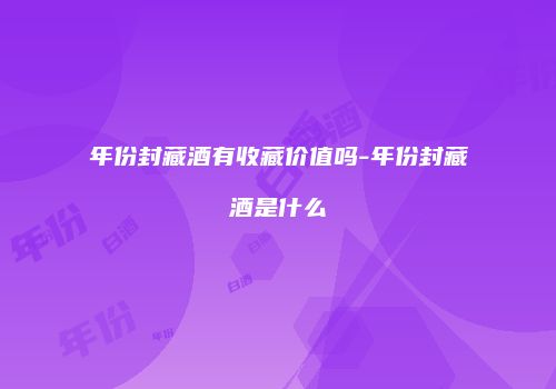 年份封藏酒有收藏价值吗-年份封藏酒是什么