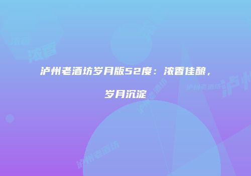 泸州老酒坊岁月版52度：浓香佳酿，岁月沉淀