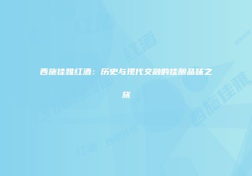 西施佳雅红酒：历史与现代交融的佳酿品味之旅