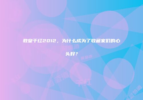 教皇干红2012，为什么成为了收藏家们的心头好？
