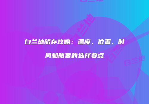 白兰地储存攻略：温度、位置、时间和瓶塞的选择要点