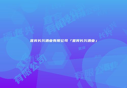 宜宾长兴酒业有限公司「宜宾长兴酒业」
