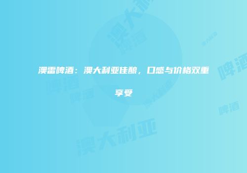 澳雷啤酒：澳大利亚佳酿，口感与价格双重享受