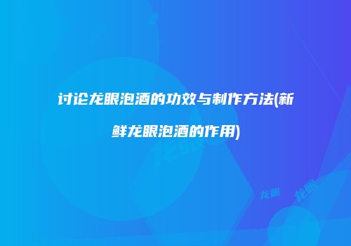 讨论龙眼泡酒的功效与制作方法(新鲜龙眼泡酒的作用)