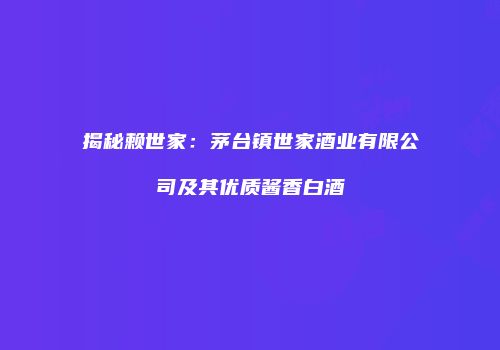 揭秘赖世家：茅台镇世家酒业有限公司及其优质酱香白酒