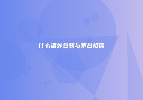 什么酒外包装与茅台相似