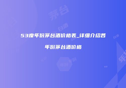 53度年份茅台酒价格表_详细介绍各年份茅台酒价格