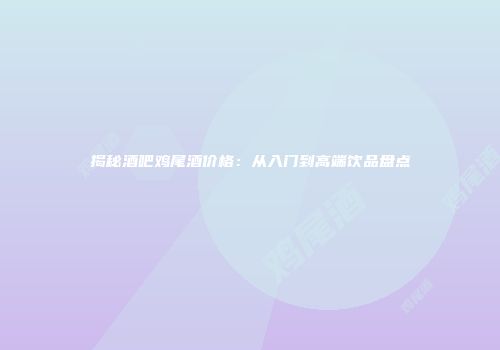 揭秘酒吧鸡尾酒价格：从入门到高端饮品盘点
