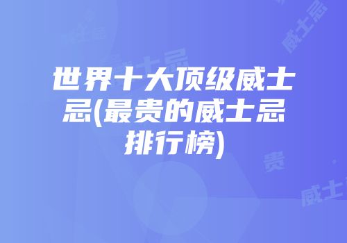 世界十大顶级威士忌(最贵的威士忌排行榜)