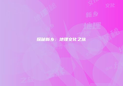 探秘新乡：地理文化之旅