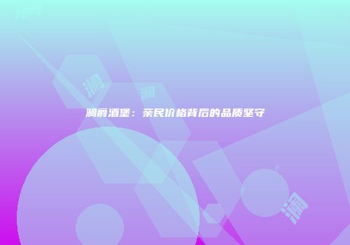 澜爵酒堡：亲民价格背后的品质坚守