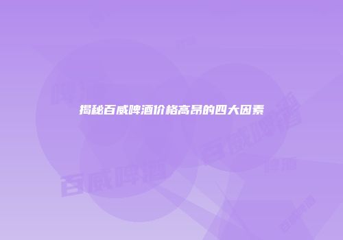 揭秘百威啤酒价格高昂的四大因素