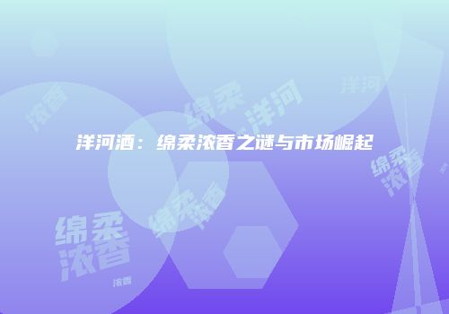 洋河酒：绵柔浓香之谜与市场崛起