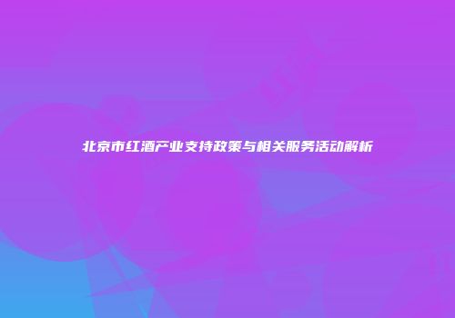 北京市红酒产业支持政策与相关服务活动解析