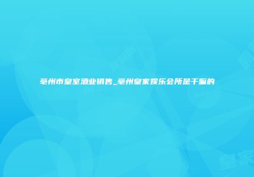 亳州市皇室酒业销售_亳州皇家娱乐会所是干嘛的