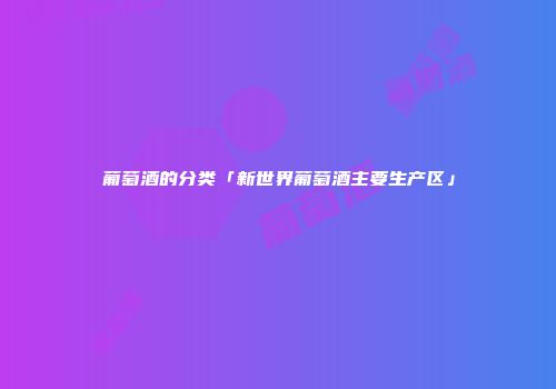 葡萄酒的分类「新世界葡萄酒主要生产区」