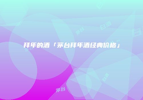 拜年的酒「茅台拜年酒经典价格」