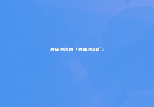 喜郎酒价格「喜朗酒52°」
