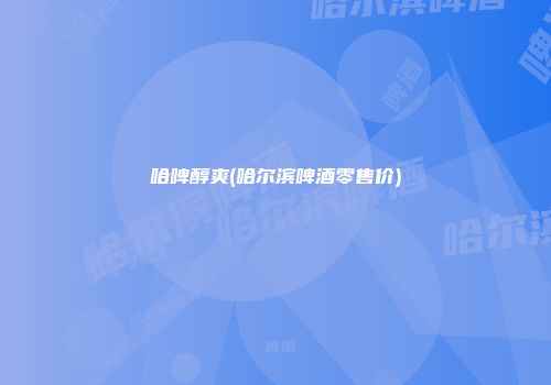 哈啤醇爽(哈尔滨啤酒零售价)