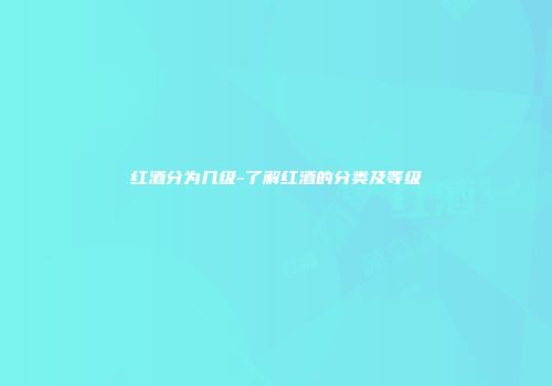 红酒分为几级-了解红酒的分类及等级