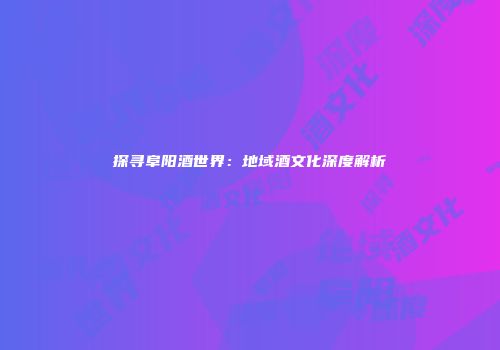 探寻阜阳酒世界：地域酒文化深度解析