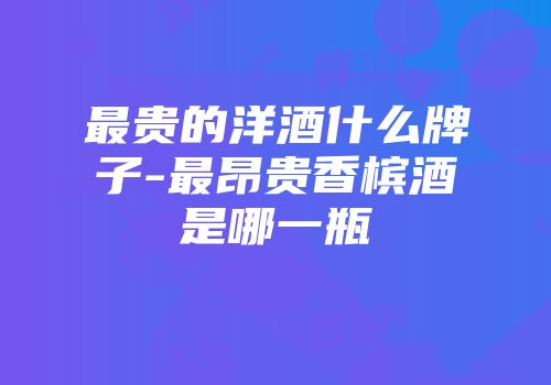 最贵的洋酒什么牌子-最昂贵香槟酒是哪一瓶