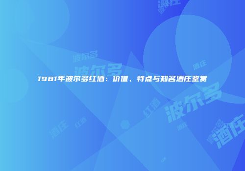1981年波尔多红酒：价值、特点与知名酒庄鉴赏