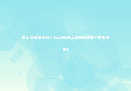 威士忌跟白酒有什么区别(威士忌和白酒哪个更伤身体)