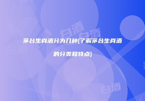 茅台生肖酒分为几种(了解茅台生肖酒的分类和特点)