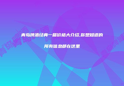 青岛啤酒经典一箱价格大介绍,你想知道的所有信息都在这里