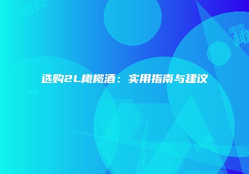 选购2L橄榄酒：实用指南与建议