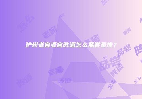 沪州老窖老窖阵酒怎么品尝最佳？