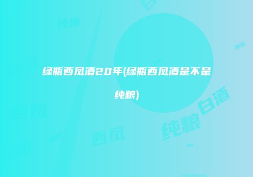 绿瓶西凤酒20年(绿瓶西凤酒是不是纯粮)