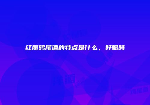 红魔鸡尾酒的特点是什么，好喝吗