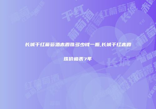 长城干红葡萄酒赤霞珠多少钱一瓶,长城干红赤霞珠价格表7年