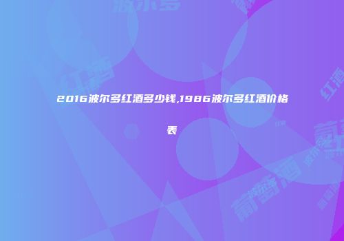 2016波尔多红酒多少钱,1986波尔多红酒价格表