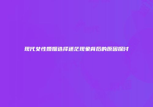 现代女性婚姻选择迷茫现象背后的原因探讨