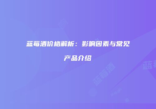 蓝莓酒价格解析：影响因素与常见产品介绍