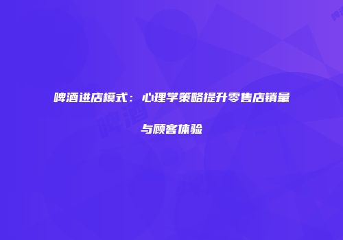 啤酒进店模式：心理学策略提升零售店销量与顾客体验