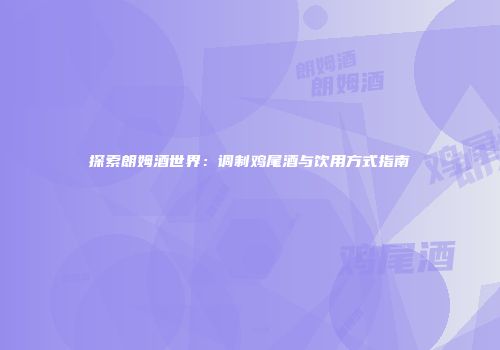 探索朗姆酒世界：调制鸡尾酒与饮用方式指南