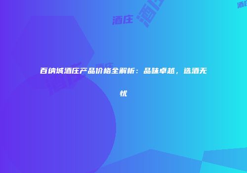 百纳城酒庄产品价格全解析：品味卓越，选酒无忧