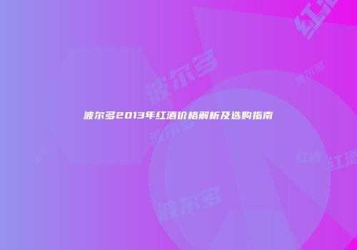 波尔多2013年红酒价格解析及选购指南