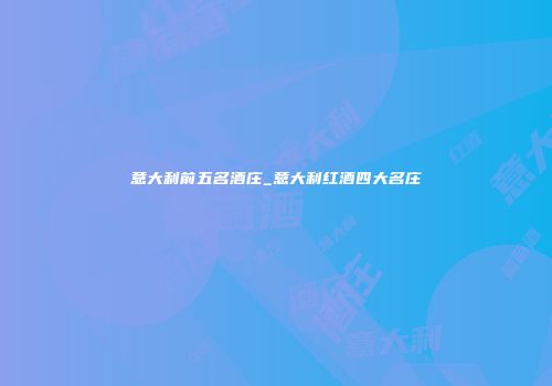 意大利前五名酒庄_意大利红酒四大名庄