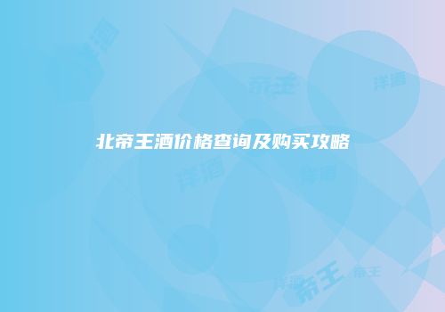 北帝王酒价格查询及购买攻略