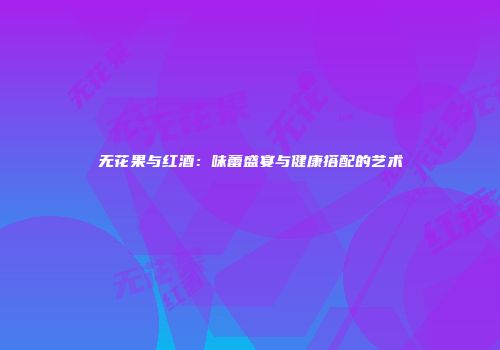 无花果与红酒：味蕾盛宴与健康搭配的艺术