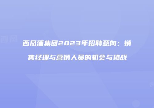 西凤酒集团2023年招聘意向：销售经理与营销人员的机会与挑战