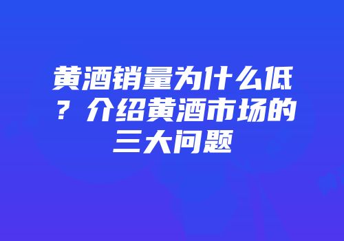 黄酒销量为什么低？介绍黄酒市场的三大问题