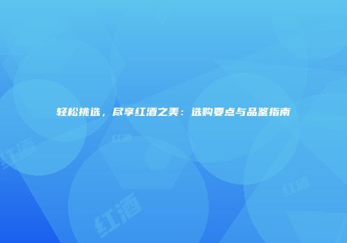 轻松挑选，尽享红酒之美：选购要点与品鉴指南